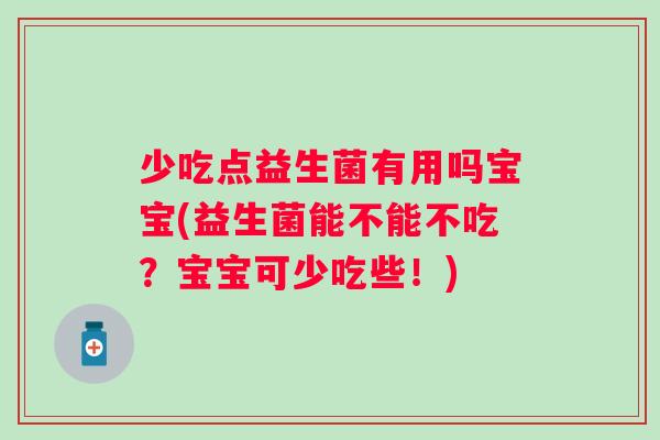 少吃点益生菌有用吗宝宝(益生菌能不能不吃?宝宝可少吃些!) 少吃点益生菌有用吗宝宝(益生菌能不能不吃?宝宝可少吃些!)