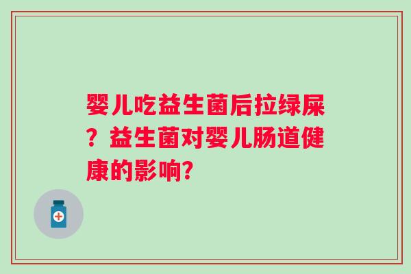 婴儿吃益生菌后拉绿屎？益生菌对婴儿肠道健康的影响？