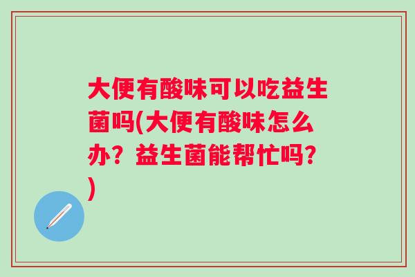 大便有酸味可以吃益生菌吗(大便有酸味怎么办？益生菌能帮忙吗？)