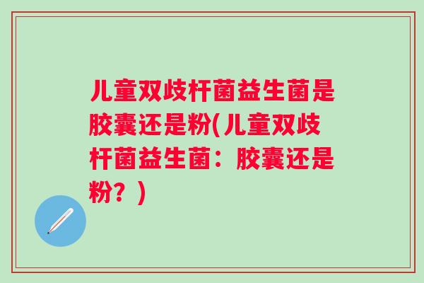 儿童双歧杆菌益生菌是胶囊还是粉(儿童双歧杆菌益生菌：胶囊还是粉？)