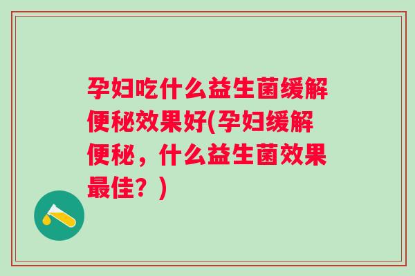 孕妇吃什么益生菌缓解效果好(孕妇缓解,什么益生菌效果佳?) 孕妇吃什么益生菌缓解效果好(孕妇缓解,什么益生菌效果佳?)
