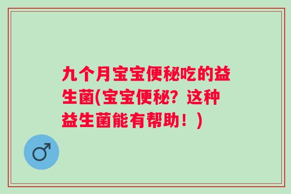 九个月宝宝便秘吃的益生菌(宝宝便秘？这种益生菌能有帮助！)