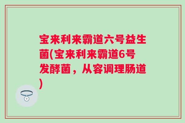 宝来利来霸道六号益生菌(宝来利来霸道6号发酵菌，从容调理肠道)