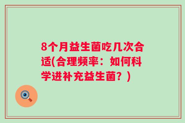 8个月益生菌吃几次合适(合理频率:如何科学进补充益生菌?) 8个月益生菌吃几次合适(合理频率:如何科学进补充益生菌?)