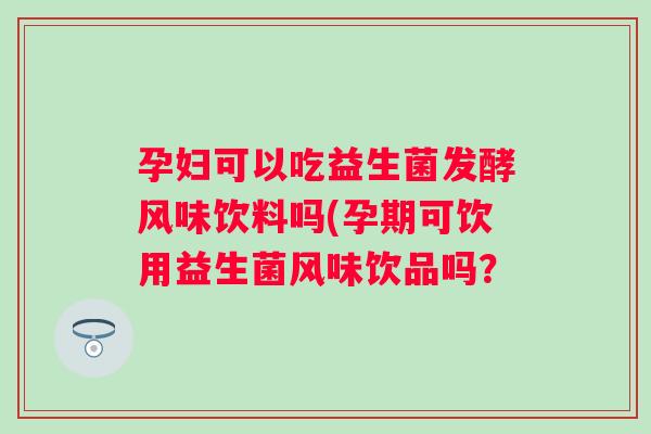 孕妇可以吃益生菌发酵风味饮料吗(孕期可饮用益生菌风味饮品吗？