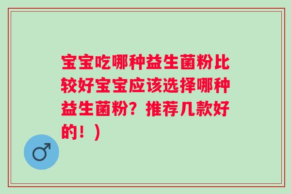 宝宝吃哪种益生菌粉比较好宝宝应该选择哪种益生菌粉?推荐几款好的!) 宝宝吃哪种益生菌粉比较好宝宝应该选择哪种益生菌粉?推荐几款好的!)