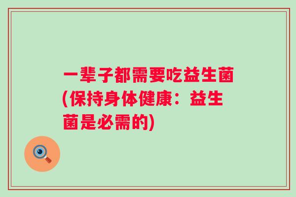 一辈子都需要吃益生菌(保持身体健康：益生菌是必需的)