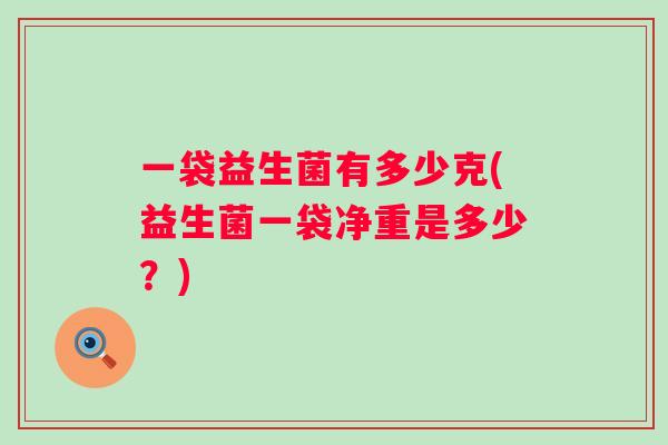 一袋益生菌有多少克(益生菌一袋净重是多少?) 一袋益生菌有多少克(益生菌一袋净重是多少?)