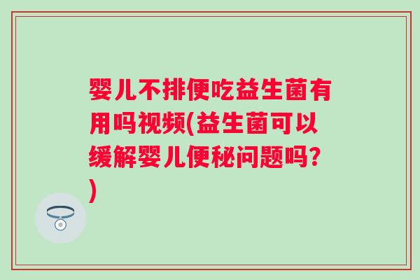 婴儿不排便吃益生菌有用吗视频(益生菌可以缓解婴儿问题吗？)