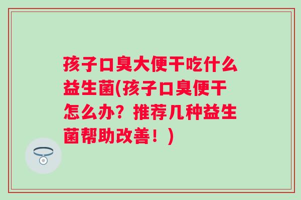 孩子大便干吃什么益生菌(孩子便干怎么办?推荐几种益生菌帮助改善!) 孩子大便干吃什么益生菌(孩子便干怎么办?推荐几种益生菌帮助改善!)