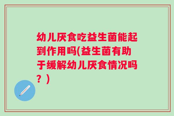 幼儿厌食吃益生菌能起到作用吗(益生菌有助于缓解幼儿厌食情况吗？)