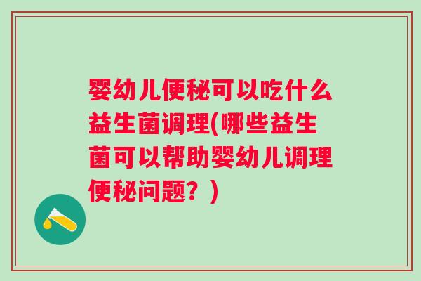 婴幼儿便秘可以吃什么益生菌调理(哪些益生菌可以帮助婴幼儿调理便秘问题？)