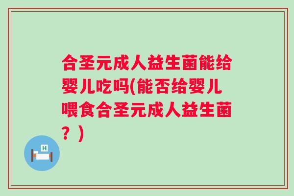 合圣元成人益生菌能给婴儿吃吗(能否给婴儿喂食合圣元成人益生菌?) 合圣元成人益生菌能给婴儿吃吗(能否给婴儿喂食合圣元成人益生菌?)