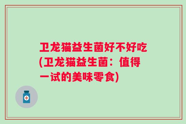卫龙猫益生菌好不好吃(卫龙猫益生菌：值得一试的美味零食)