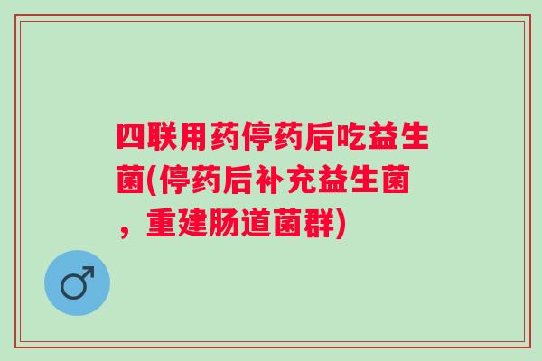 四联用药停药后吃益生菌(停药后补充益生菌，重建肠道菌群)