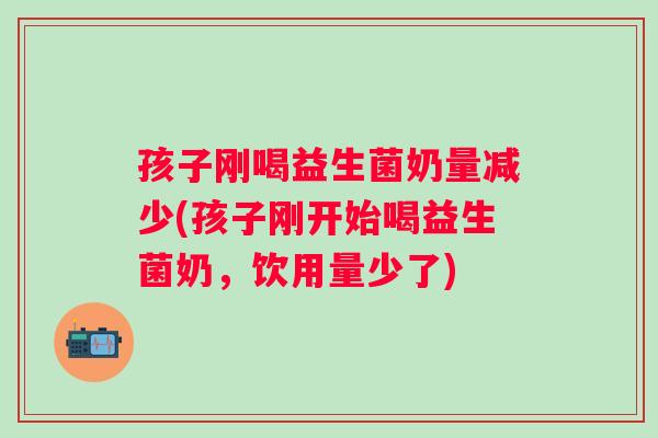 孩子刚喝益生菌奶量减少(孩子刚开始喝益生菌奶,饮用量少了) 孩子刚喝益生菌奶量减少(孩子刚开始喝益生菌奶,饮用量少了)