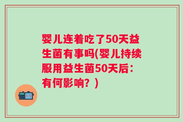 婴儿连着吃了50天益生菌有事吗(婴儿持续服用益生菌50天后:有何影响?) 婴儿连着吃了50天益生菌有事吗(婴儿持续服用益生菌50天后:有何影响?)