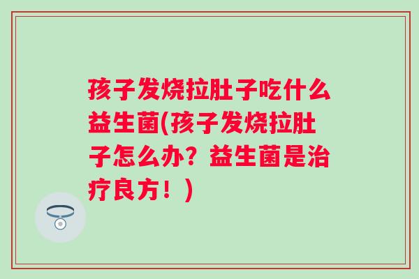 孩子发烧拉肚子吃什么益生菌(孩子发烧拉肚子怎么办?益生菌是良方!) 孩子发烧拉肚子吃什么益生菌(孩子发烧拉肚子怎么办?益生菌是良方!)