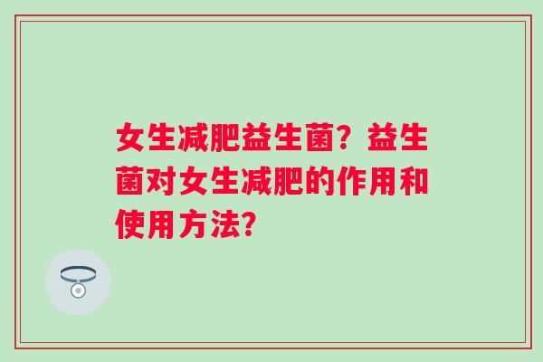 女生益生菌？益生菌对女生的作用和使用方法？