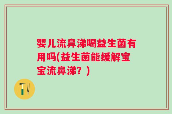 婴儿流鼻涕喝益生菌有用吗(益生菌能缓解宝宝流鼻涕?) 婴儿流鼻涕喝益生菌有用吗(益生菌能缓解宝宝流鼻涕?)