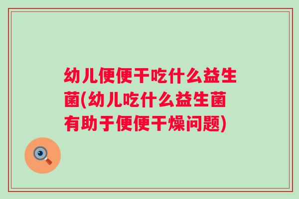 幼儿便便干吃什么益生菌(幼儿吃什么益生菌有助于便便干燥问题)