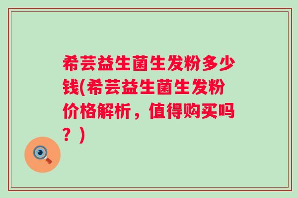 希芸益生菌生发粉多少钱(希芸益生菌生发粉价格解析,值得购买吗?) 希芸益生菌生发粉多少钱(希芸益生菌生发粉价格解析,值得购买吗?)