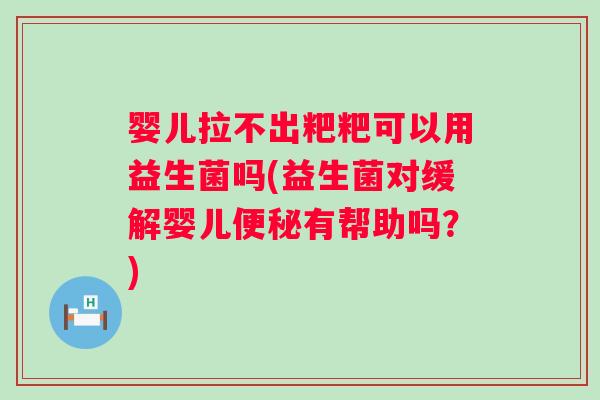 婴儿拉不出粑粑可以用益生菌吗(益生菌对缓解婴儿有帮助吗?) 婴儿拉不出粑粑可以用益生菌吗(益生菌对缓解婴儿有帮助吗?)
