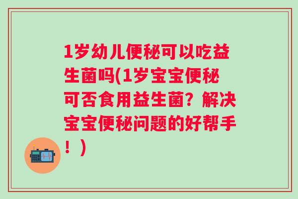 1岁幼儿可以吃益生菌吗(1岁宝宝可否食用益生菌?解决宝宝问题的好帮手!) 1岁幼儿可以吃益生菌吗(1岁宝宝可否食用益生菌?解决宝宝问题的好帮手!)