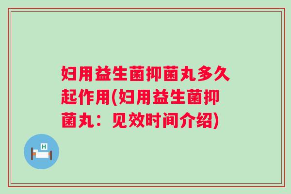 妇用益生菌抑菌丸多久起作用(妇用益生菌抑菌丸：见效时间介绍)