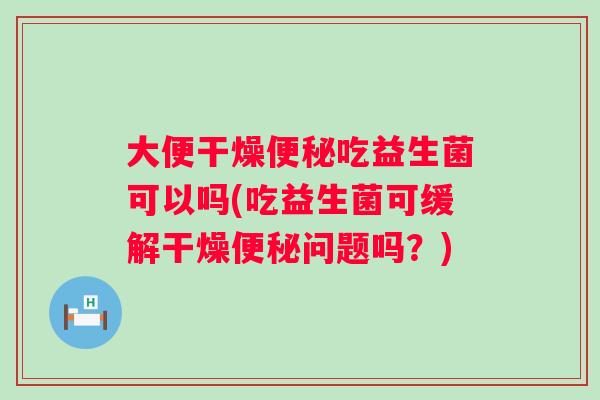 大便干燥吃益生菌可以吗(吃益生菌可缓解干燥问题吗？)