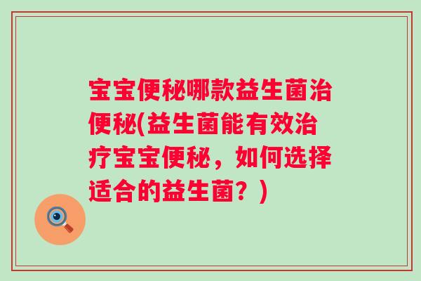 宝宝哪款益生菌(益生菌能有效宝宝，如何选择适合的益生菌？)