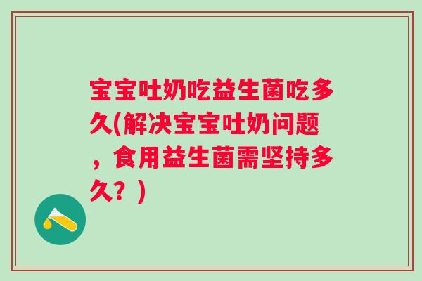 宝宝吐奶吃益生菌吃多久(解决宝宝吐奶问题,食用益生菌需坚持多久?) 宝宝吐奶吃益生菌吃多久(解决宝宝吐奶问题,食用益生菌需坚持多久?)