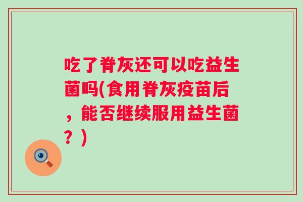 吃了脊灰还可以吃益生菌吗(食用脊灰疫苗后，能否继续服用益生菌？)
