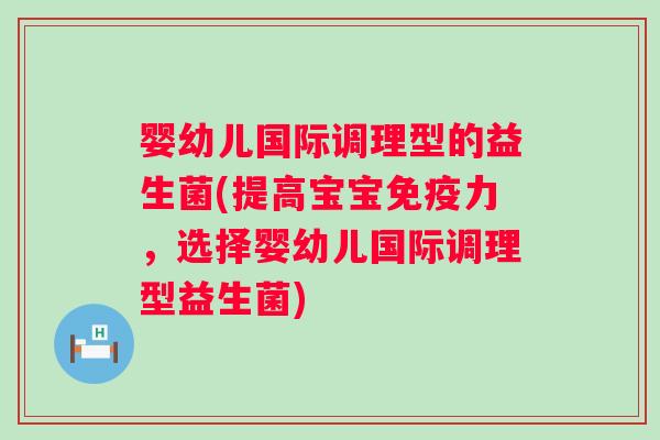 婴幼儿国际调理型的益生菌(提高宝宝力，选择婴幼儿国际调理型益生菌)