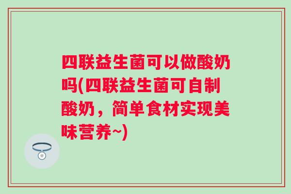 四联益生菌可以做酸奶吗(四联益生菌可自制酸奶，简单食材实现美味营养~)