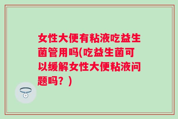 女性大便有粘液吃益生菌管用吗(吃益生菌可以缓解女性大便粘液问题吗？)