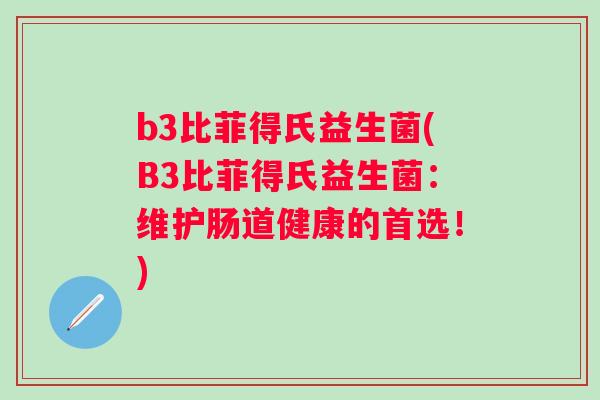 b3比菲得氏益生菌(B3比菲得氏益生菌:维护肠道健康的首选!) b3比菲得氏益生菌(B3比菲得氏益生菌:维护肠道健康的首选!)