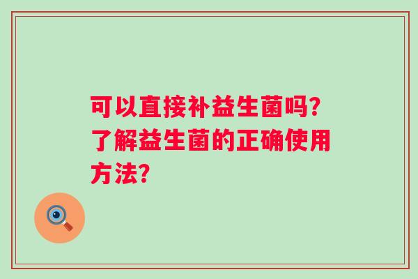 可以直接补益生菌吗？了解益生菌的正确使用方法？