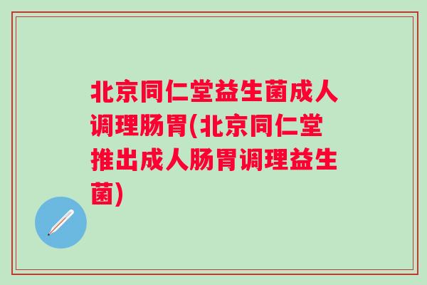 北京同仁堂益生菌成人调理肠胃(北京同仁堂推出成人肠胃调理益生菌)