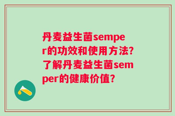 丹麦益生菌semper的功效和使用方法?了解丹麦益生菌semper的健康价值? 丹麦益生菌semper的功效和使用方法?了解丹麦益生菌semper的健康价值?
