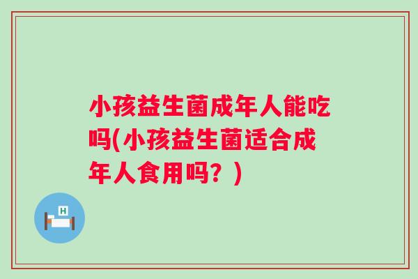 小孩益生菌成年人能吃吗(小孩益生菌适合成年人食用吗？)