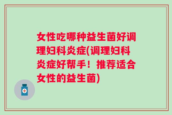 女性吃哪种益生菌好调理(调理好帮手!推荐适合女性的益生菌) 女性吃哪种益生菌好调理(调理好帮手!推荐适合女性的益生菌)