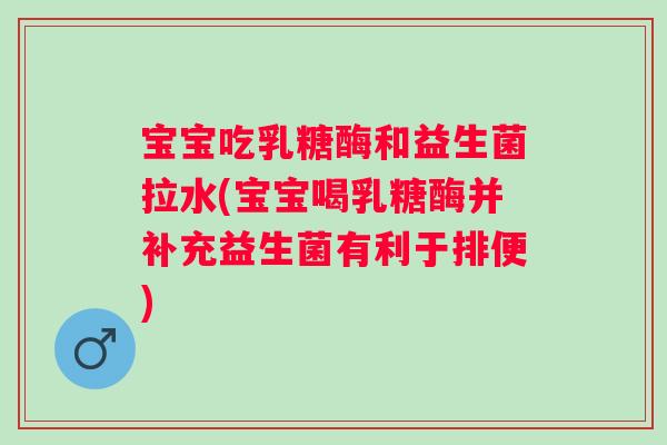 宝宝吃乳糖酶和益生菌拉水(宝宝喝乳糖酶并补充益生菌有利于排便) 宝宝吃乳糖酶和益生菌拉水(宝宝喝乳糖酶并补充益生菌有利于排便)