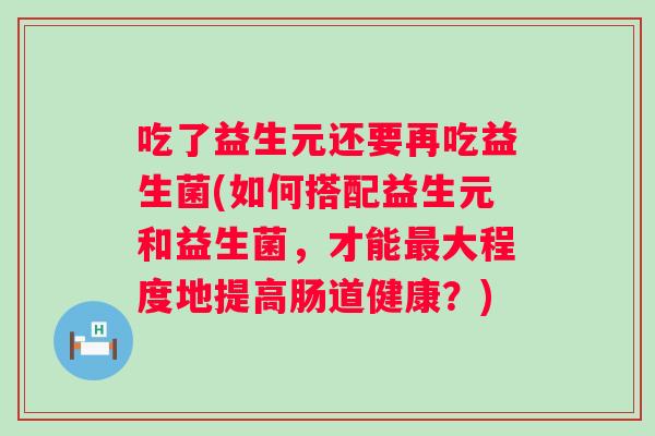 吃了益生元还要再吃益生菌(如何搭配益生元和益生菌,才能大程度地提高肠道健康?) 吃了益生元还要再吃益生菌(如何搭配益生元和益生菌,才能大程度地提高肠道健康?)