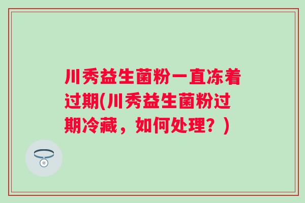 川秀益生菌粉一直冻着过期(川秀益生菌粉过期冷藏，如何处理？)