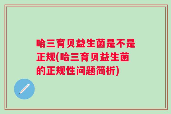 哈三育贝益生菌是不是正规(哈三育贝益生菌的正规性问题简析) 哈三育贝益生菌是不是正规(哈三育贝益生菌的正规性问题简析)