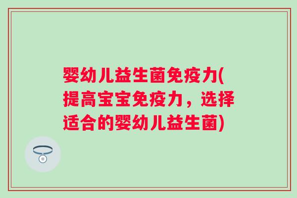 婴幼儿益生菌力(提高宝宝力,选择适合的婴幼儿益生菌) 婴幼儿益生菌力(提高宝宝力,选择适合的婴幼儿益生菌)