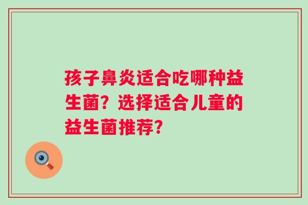 孩子适合吃哪种益生菌?选择适合儿童的益生菌推荐? 孩子适合吃哪种益生菌?选择适合儿童的益生菌推荐?