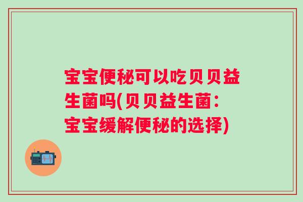 宝宝可以吃贝贝益生菌吗(贝贝益生菌:宝宝缓解的选择) 宝宝可以吃贝贝益生菌吗(贝贝益生菌:宝宝缓解的选择)