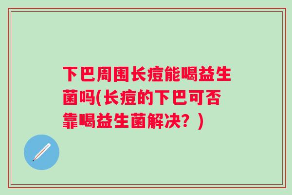 下巴周围长痘能喝益生菌吗(长痘的下巴可否靠喝益生菌解决？)